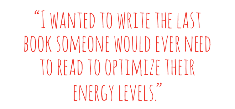 QUOTE: I wanted to write the last book someone would ever need to read to optimize their energy levels.