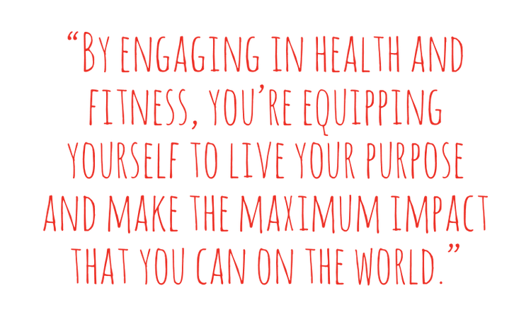 QUOTE: By engaging in health and fitness, you’re equipping yourself to live your purpose and make the maximum impact that you can on the world.
