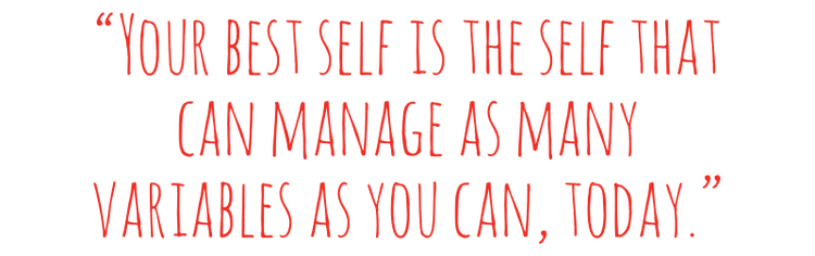 Quote: Your best self is the self that can manage as many variables as you can, today.